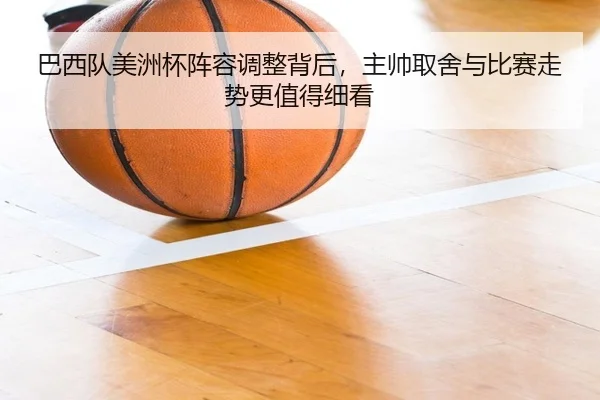 巴西队美洲杯阵容调整背后，主帅取舍与比赛走势更值得细看 | kaiyun